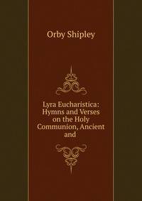 Lyra Eucharistica: Hymns and Verses on the Holy Communion, Ancient and .