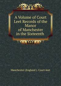 A Volume of Court Leet Records of the Manor of Manchester in the Sixteenth .