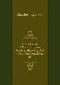 A Brief View of Constitutional Powers, Showing that the Union Consisted of .