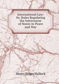 International Law: Or, Rules Regulating the Intercourse of States in Peace and War