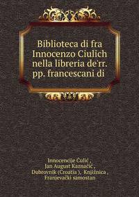 Biblioteca di fra Innocenzo Ciulich nella libreria de'rr. pp. francescani di .
