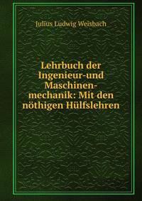 Lehrbuch der Ingenieur-und Maschinen-mechanik: Mit den nothigen Hulfslehren .