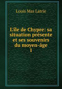 L'?le de Chypre: sa situation pr?sente et ses souvenirs du moyen-?ge