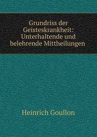 Grundriss der Geisteskrankheit: Unterhaltende und belehrende Mittheilungen .