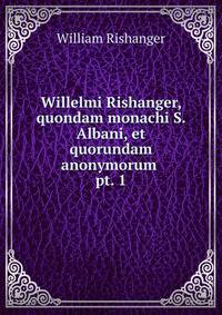 Willelmi Rishanger, quondam monachi S. Albani, et quorundam anonymorum .. pt. 1