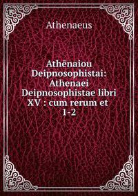 Athnaiou Deipnosophistai: Athenaei Deipnosophistae libri XV : cum rerum et .. 1-2
