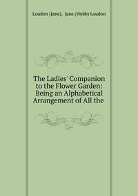 The Ladies' Companion to the Flower Garden: Being an Alphabetical Arrangement of All the .