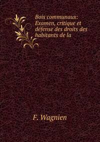 Bois communaux: Examen, critique et defense des droits des habitants de la .