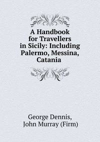 A Handbook for Travellers in Sicily: Including Palermo, Messina, Catania .