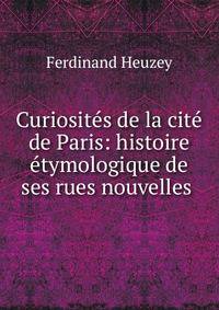 Curiosites de la cite de Paris: histoire etymologique de ses rues nouvelles .