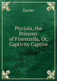 Picciola, the Prisoner of Finestrella, Or, Captivity Captive