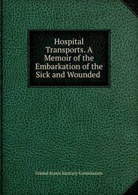 Hospital Transports. A Memoir of the Embarkation of the Sick and Wounded .