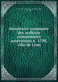 Inventaire-sommaire des archives communales ante?rieures a? 1790, ville de Lyon