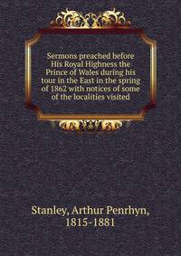 Sermons preached before His Royal Highness the Prince of Wales during his tour in the East in the spring of 1862 with notices of some of the localities visited