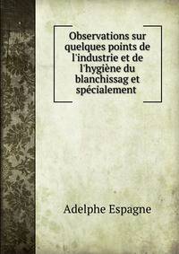 Observations sur quelques points de l'industrie et de l'hygi?ne du blanchissag et sp?cialement .