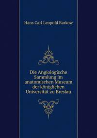 Die Angiologische Sammlung im anatomischen Museum der koniglichen Universitat zu Breslau