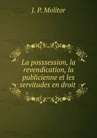 La posssession, la revendication, la publicienne et les servitudes en droit .