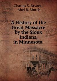 A History of the Great Massacre by the Sioux Indians, in Minnesota .