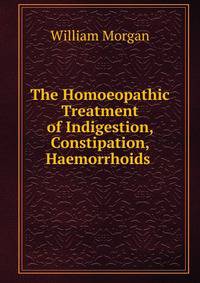 The Homoeopathic Treatment of Indigestion, Constipation, Haemorrhoids .