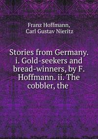 Stories from Germany. i. Gold-seekers and bread-winners, by F. Hoffmann. ii. The cobbler, the .