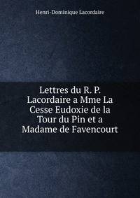 Lettres du R. P. Lacordaire a Mme La Cesse Eudoxie de la Tour du Pin et a Madame de Favencourt .