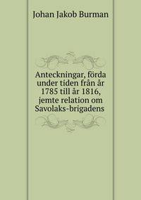 Anteckningar, forda under tiden fran ar 1785 till ar 1816, jemte relation om Savolaks-brigadens .