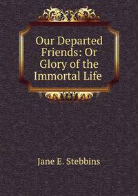 Our Departed Friends: Or Glory of the Immortal Life .