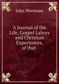 A Journal of the Life, Gospel Labors and Christian Experiences, of that .