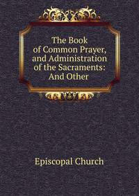 The Book of Common Prayer, and Administration of the Sacraments: And Other .