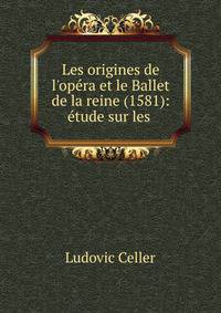 Les origines de l'op?ra et le Ballet de la reine (1581): ?tude sur les .