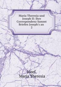Maria Theresia und Joseph II: Ihre Correspondenz Sammt Briefen Joseph's an .