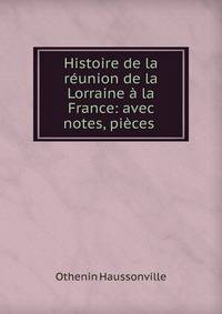 Histoire de la reunion de la Lorraine a la France: avec notes, pieces .