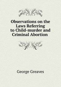 Observations on the Laws Referring to Child-murder and Criminal Abortion .