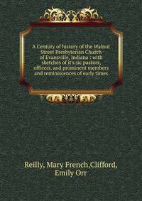 A Century of history of the Walnut Street Presbyterian Church of Evansville, Indiana : with sketches of it's sic pastors, officers, and prominent members and reminiscences of early times