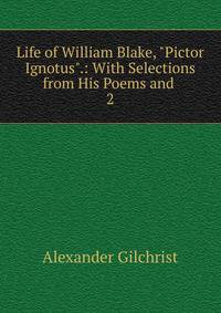 Life of William Blake, "Pictor Ignotus".: With Selections from His Poems and .. 2