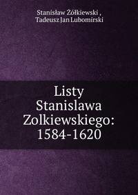 Listy Stanislawa Zolkiewskiego: 1584-1620