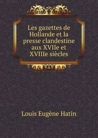 Les gazettes de Hollande et la presse clandestine aux XVIIe et XVIIIe siecles