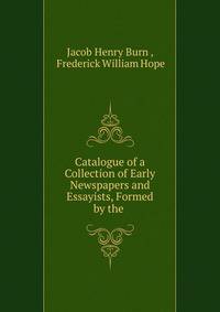 Catalogue of a Collection of Early Newspapers and Essayists, Formed by the .