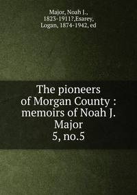 The pioneers of Morgan County : memoirs of Noah J. Major. 5, no.5