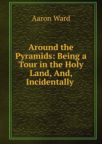 Around the Pyramids: Being a Tour in the Holy Land, And, Incidentally .