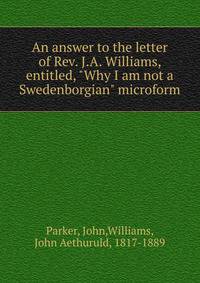 An answer to the letter of Rev. J.A. Williams, entitled, "Why I am not a Swedenborgian" microform