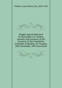 Budget speech delivered by Honorable L.O. Taillon, premier and treasurer of the province, in the Legislative Assembly of Quebec, on Tuesday, 26th November, 1895 microform