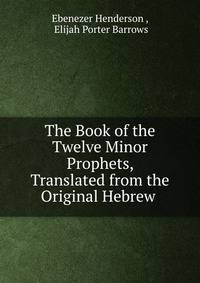 The Book of the Twelve Minor Prophets, Translated from the Original Hebrew .