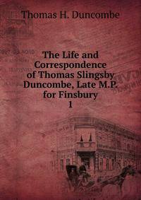 The Life and Correspondence of Thomas Slingsby Duncombe, Late M.P. for Finsbury. 1