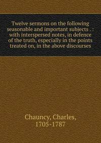 Twelve sermons on the following seasonable and important subjects . : with interspersed notes, in defence of the truth, especially in the points treated on, in the above discourses