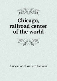 Chicago, railroad center of the world