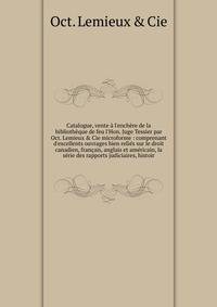 Catalogue, vente ? l'ench?re de la biblioth?que de feu l'Hon. Juge Tessier par Oct. Lemieux &amp; Cie microforme : comprenant d'excellents ouvrages bien reli?s sur le droit canadien, fran?ais, anglais et am?ricain, la s?rie des rapports judiciaires,