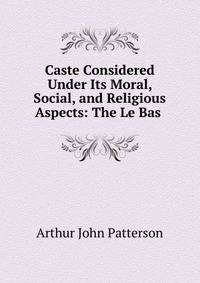 Caste Considered Under Its Moral, Social, and Religious Aspects: The Le Bas .