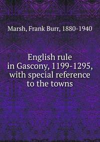 English rule in Gascony, 1199-1295, with special reference to the towns