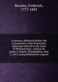 A sermon, delivered before the Convention of the Protestant Episcopal church in the state of Pennsylvania : held in St. James's church, Philadelphia, May 3, 1815; and published by request